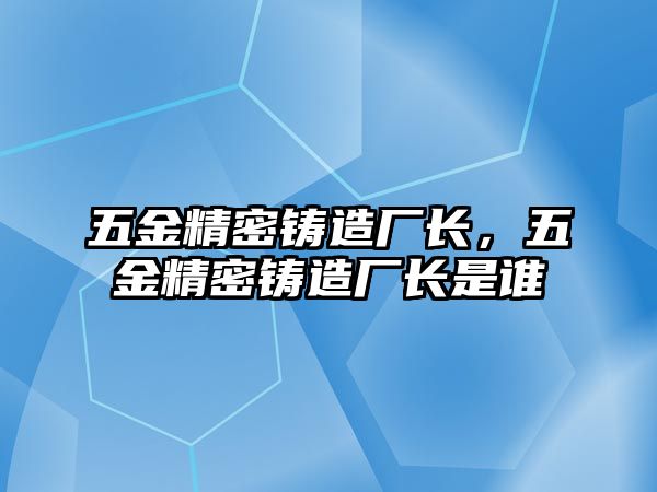 五金精密鑄造廠長，五金精密鑄造廠長是誰