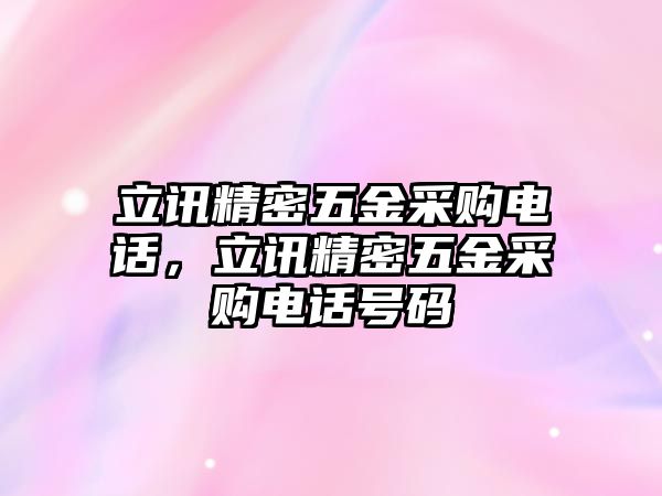 立訊精密五金采購(gòu)電話，立訊精密五金采購(gòu)電話號(hào)碼