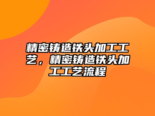 精密鑄造鐵頭加工工藝，精密鑄造鐵頭加工工藝流程