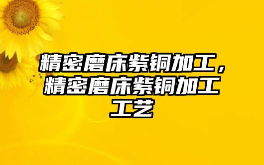 精密磨床紫銅加工，精密磨床紫銅加工工藝