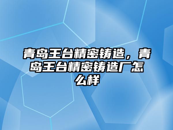 青島王臺精密鑄造，青島王臺精密鑄造廠怎么樣