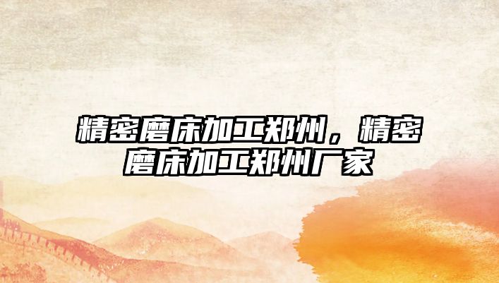 精密磨床加工鄭州，精密磨床加工鄭州廠(chǎng)家