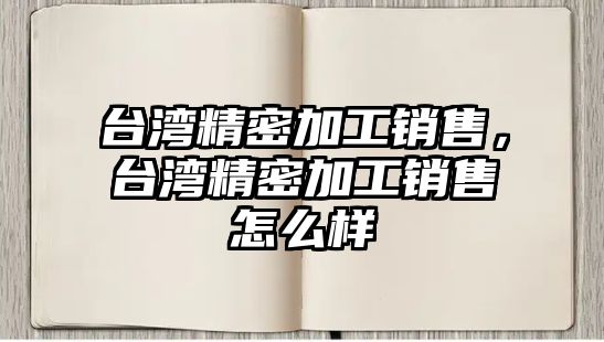 臺(tái)灣精密加工銷售，臺(tái)灣精密加工銷售怎么樣