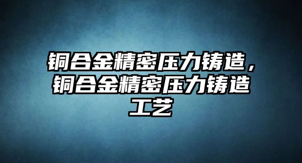 銅合金精密壓力鑄造，銅合金精密壓力鑄造工藝