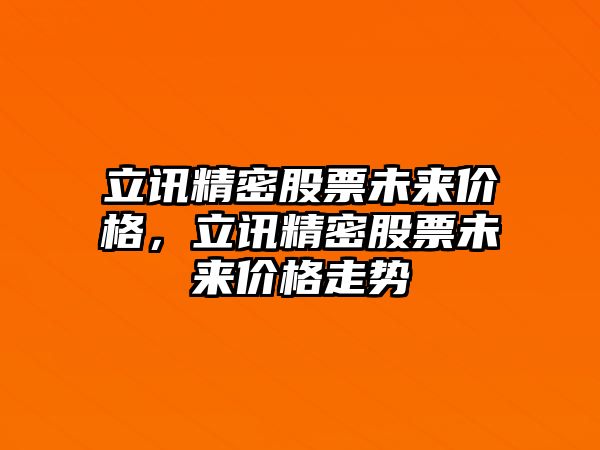 立訊精密股票未來價(jià)格，立訊精密股票未來價(jià)格走勢