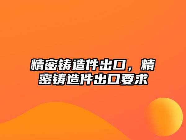 精密鑄造件出口，精密鑄造件出口要求