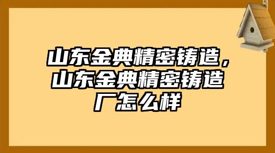 山東金典精密鑄造，山東金典精密鑄造廠怎么樣