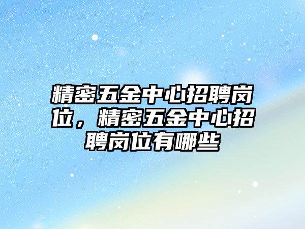 精密五金中心招聘崗位，精密五金中心招聘崗位有哪些