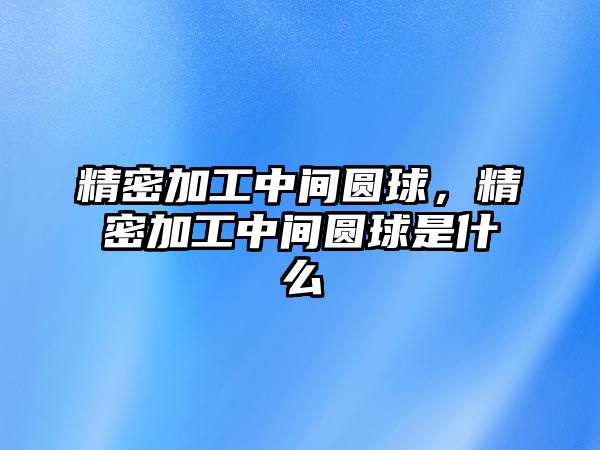 精密加工中間圓球，精密加工中間圓球是什么