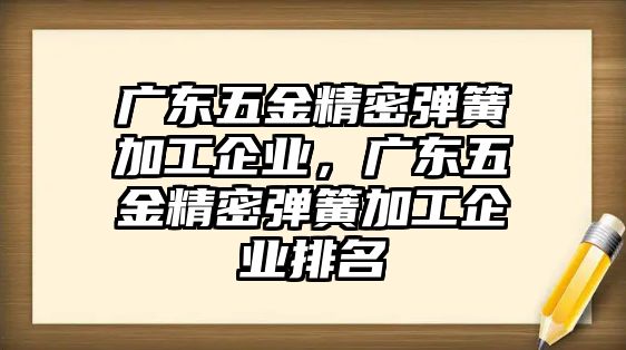 廣東五金精密彈簧加工企業(yè)，廣東五金精密彈簧加工企業(yè)排名