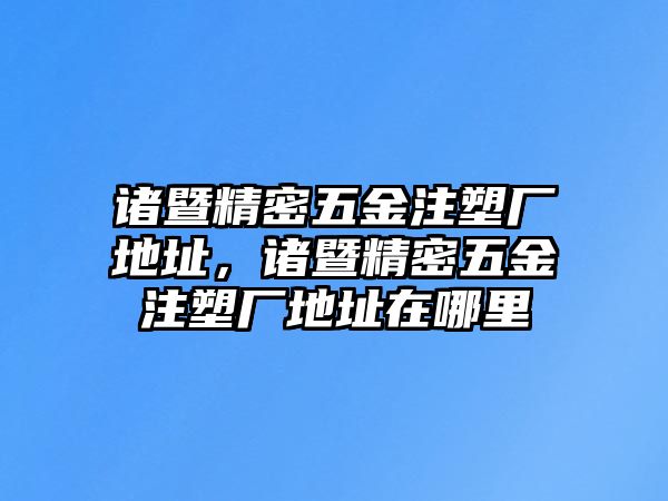 諸暨精密五金注塑廠地址，諸暨精密五金注塑廠地址在哪里