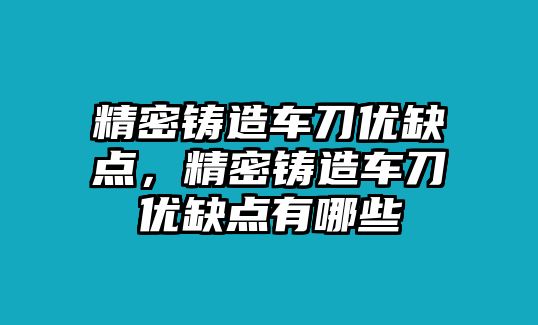 精密鑄造車刀優(yōu)缺點(diǎn)，精密鑄造車刀優(yōu)缺點(diǎn)有哪些