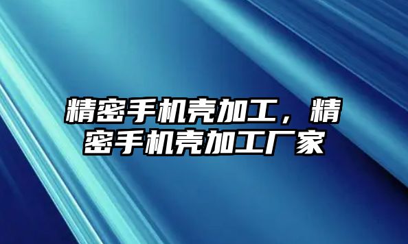 精密手機(jī)殼加工，精密手機(jī)殼加工廠家