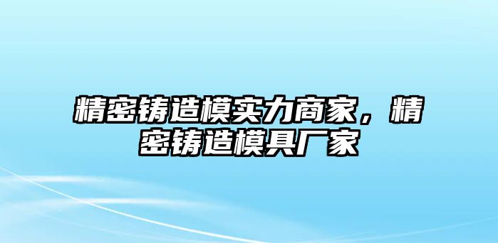 精密鑄造模實(shí)力商家，精密鑄造模具廠家