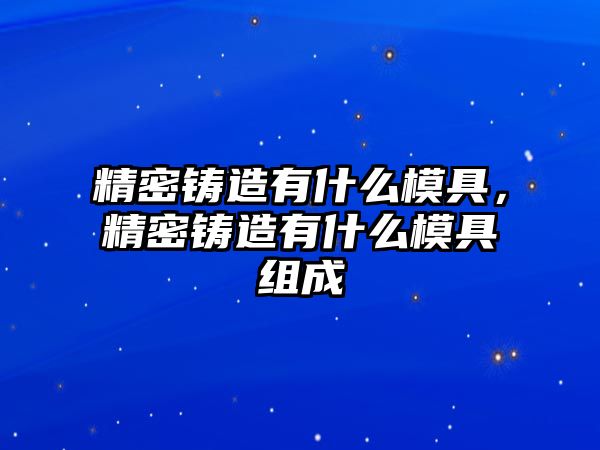 精密鑄造有什么模具，精密鑄造有什么模具組成