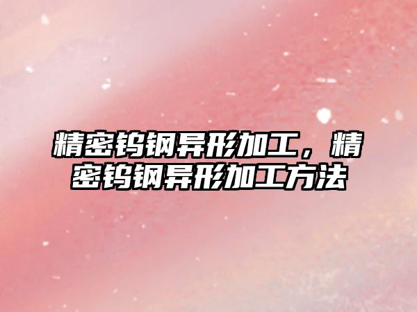 精密鎢鋼異形加工，精密鎢鋼異形加工方法