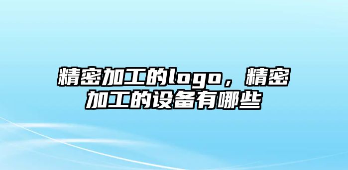 精密加工的logo，精密加工的設(shè)備有哪些