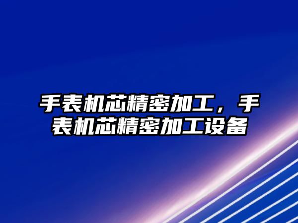 手表機芯精密加工，手表機芯精密加工設(shè)備