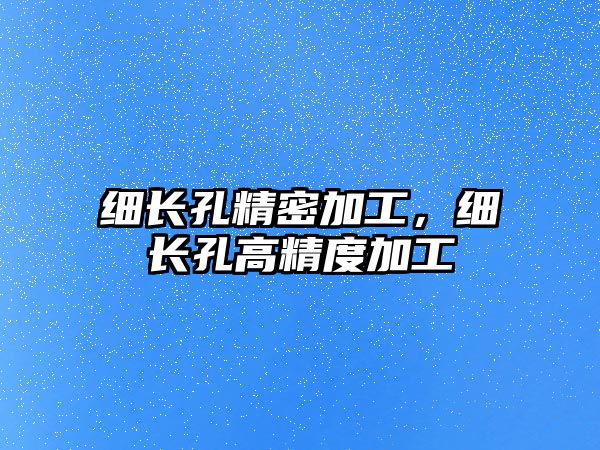 細(xì)長(zhǎng)孔精密加工，細(xì)長(zhǎng)孔高精度加工