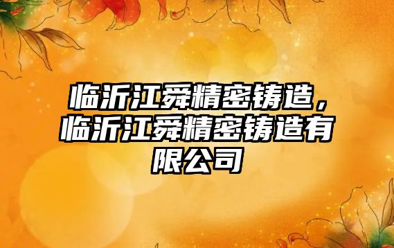 臨沂江舜精密鑄造，臨沂江舜精密鑄造有限公司