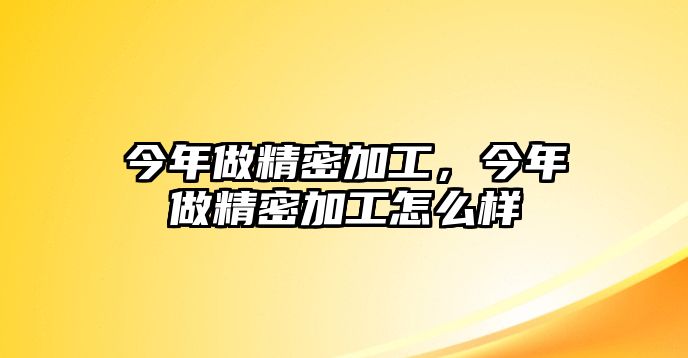 今年做精密加工，今年做精密加工怎么樣