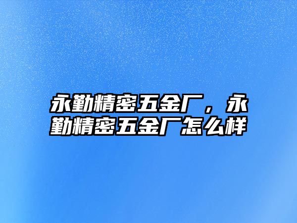 永勤精密五金廠，永勤精密五金廠怎么樣