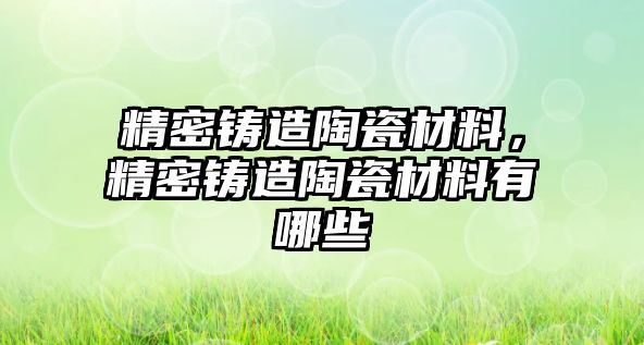 精密鑄造陶瓷材料，精密鑄造陶瓷材料有哪些