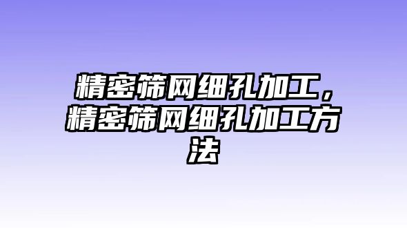 精密篩網(wǎng)細(xì)孔加工，精密篩網(wǎng)細(xì)孔加工方法