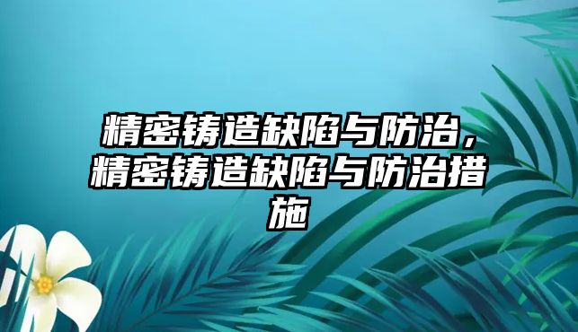 精密鑄造缺陷與防治，精密鑄造缺陷與防治措施