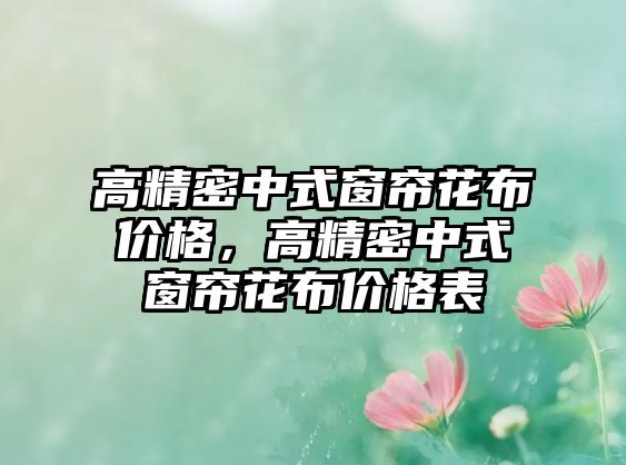 高精密中式窗簾花布價格，高精密中式窗簾花布價格表