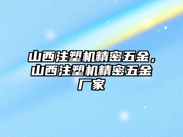 山西注塑機(jī)精密五金，山西注塑機(jī)精密五金廠家