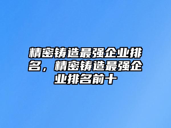 精密鑄造最強(qiáng)企業(yè)排名，精密鑄造最強(qiáng)企業(yè)排名前十