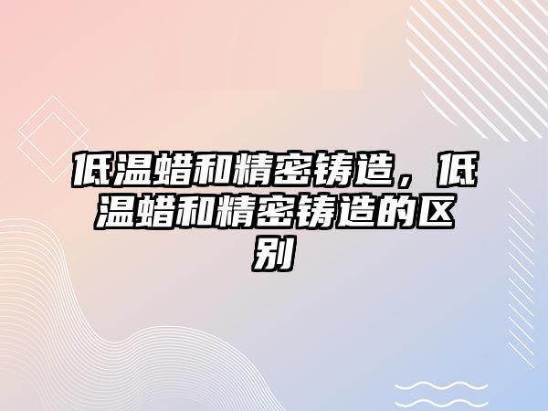 低溫蠟和精密鑄造，低溫蠟和精密鑄造的區(qū)別