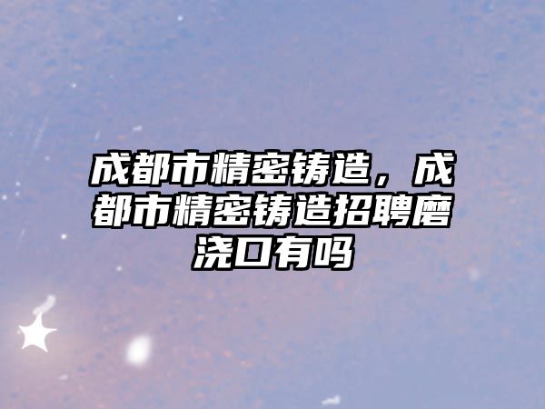 成都市精密鑄造，成都市精密鑄造招聘磨澆口有嗎