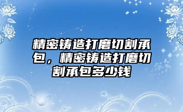 精密鑄造打磨切割承包，精密鑄造打磨切割承包多少錢