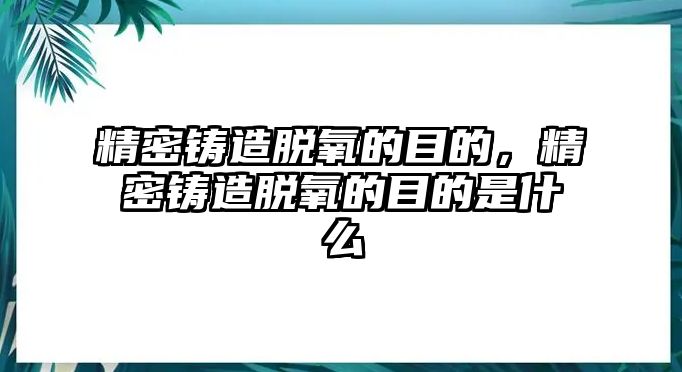 精密鑄造脫氧的目的，精密鑄造脫氧的目的是什么