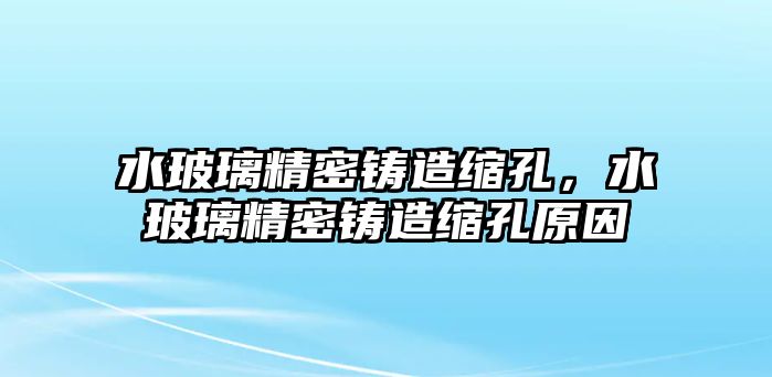 水玻璃精密鑄造縮孔，水玻璃精密鑄造縮孔原因