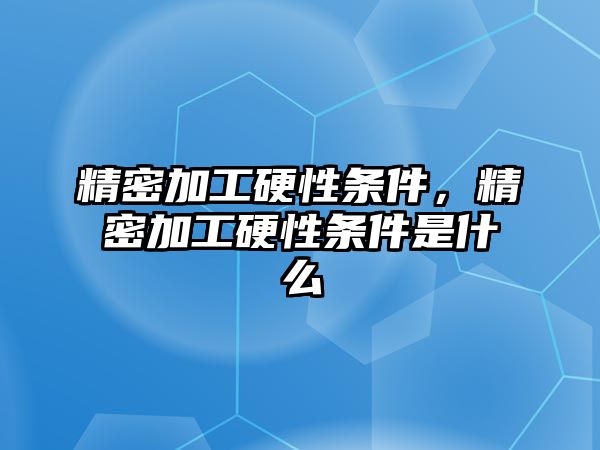 精密加工硬性條件，精密加工硬性條件是什么