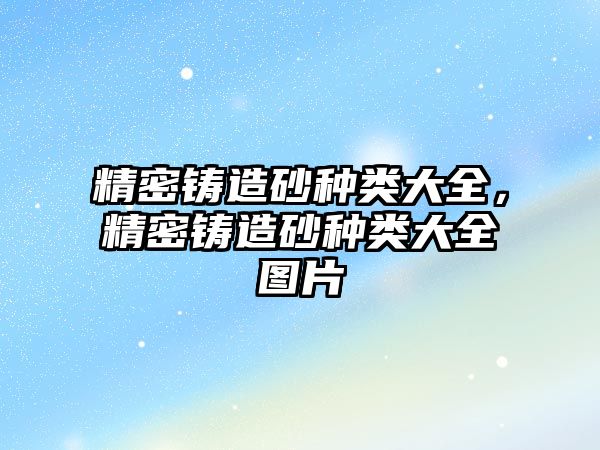 精密鑄造砂種類大全，精密鑄造砂種類大全圖片