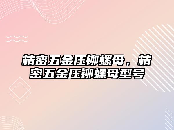 精密五金壓鉚螺母，精密五金壓鉚螺母型號