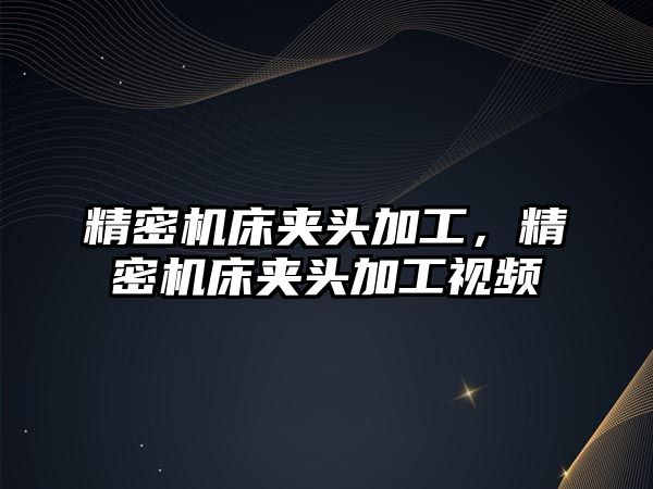 精密機床夾頭加工，精密機床夾頭加工視頻