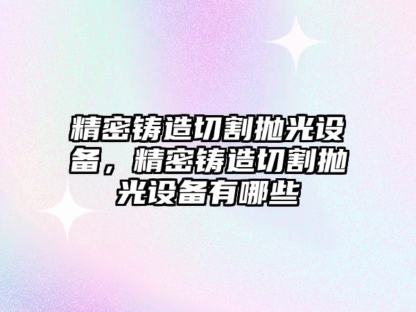 精密鑄造切割拋光設備，精密鑄造切割拋光設備有哪些