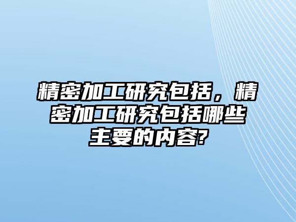 精密加工研究包括，精密加工研究包括哪些主要的內(nèi)容?