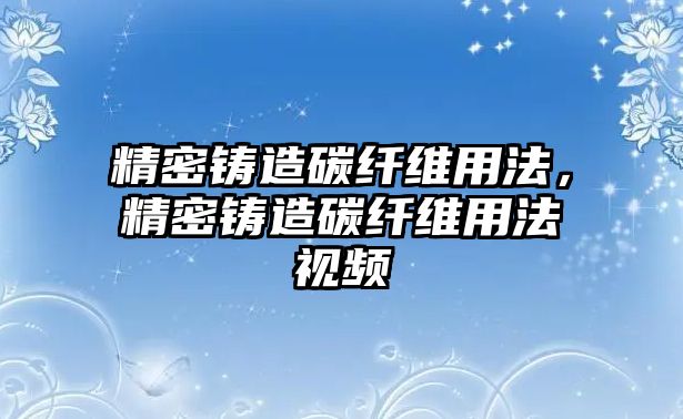 精密鑄造碳纖維用法，精密鑄造碳纖維用法視頻