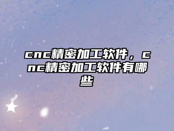 cnc精密加工軟件，cnc精密加工軟件有哪些