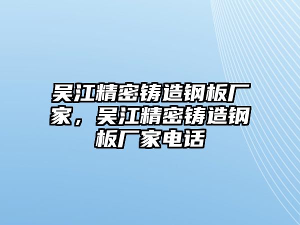 吳江精密鑄造鋼板廠家，吳江精密鑄造鋼板廠家電話