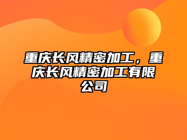 重慶長(zhǎng)風(fēng)精密加工，重慶長(zhǎng)風(fēng)精密加工有限公司