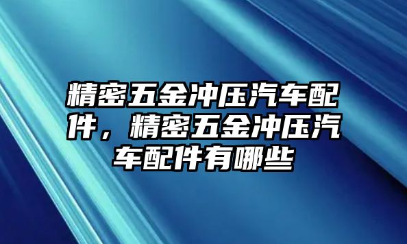 精密五金沖壓汽車配件，精密五金沖壓汽車配件有哪些