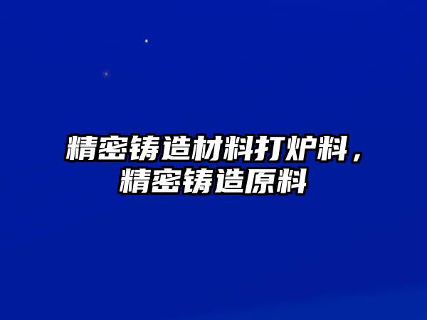 精密鑄造材料打爐料，精密鑄造原料