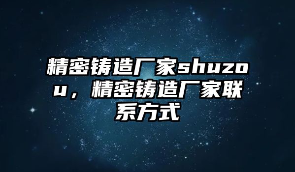 精密鑄造廠家shuzou，精密鑄造廠家聯(lián)系方式